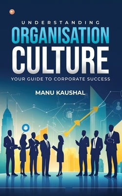 Understanding Organisation Culture: Your guide to corporate success by Kaushal, Manu