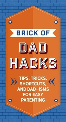 The Brick of Dad Hacks: Tips, Tricks, Shortcuts, and Dad-Isms for Easy Parenting (Fatherhood, Parenting Book, Parenting Advice, New Dads) by Editors of Applesauce Press