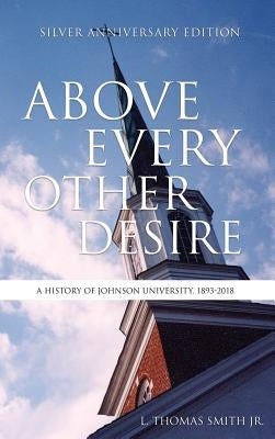 Above Every Other Desire: A History of Johnson University, 1893-2018 by , L. Thomas Smith, Jr.