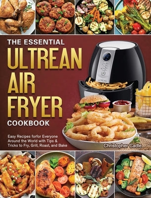 The Essential Ultrean Air Fryer Cookbook: Easy Recipes forfor Everyone Around the World with Tips & Tricks to Fry, Grill, Roast, and Bake by Cadle, Christopher