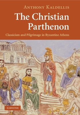 The Christian Parthenon: Classicism and Pilgrimage in Byzantine Athens by Kaldellis, Anthony