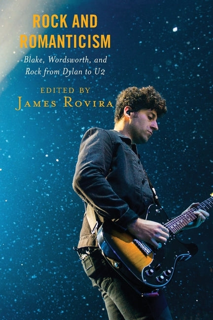 Rock and Romanticism: Blake, Wordsworth, and Rock from Dylan to U2 by Rovira, James