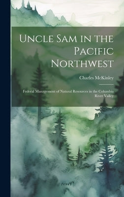 Uncle Sam in the Pacific Northwest; Federal Management of Natural Resources in the Columbia River Valley by McKinley, Charles