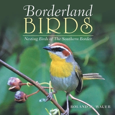 Borderland Birds: Nesting Birds of the Southern Border by Wauer, Roland H.