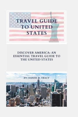 Travel Guide to United States: Discover America: An Essential Travel Guide To The United States by Tracy, Daniel B.