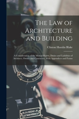 The Law of Architecture and Building: A Consideration of the Mutual Rights, Duties and Liabilities of Architect, Owner and Contractor, With Appendices by Blake, Clinton Hamlin