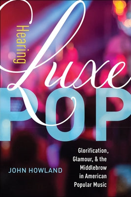 Hearing Luxe Pop: Glorification, Glamour, and the Middlebrow in American Popular Music Volume 2 by Howland, John