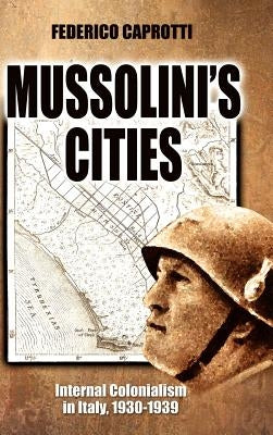 Mussolini's Cities: Internal Colonialism in Italy, 1930-1939 by Caprotti, Federico