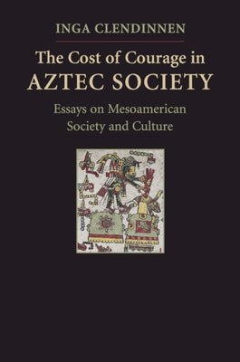 The Cost of Courage in Aztec Society by Clendinnen, Inga