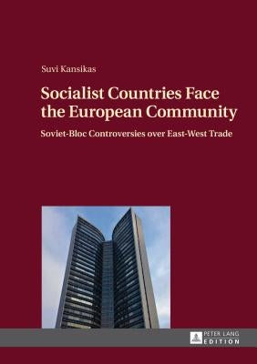 Socialist Countries Face the European Community: Soviet-Bloc Controversies over East-West Trade by Kansikas, Suvi