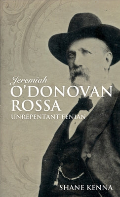 Jeremiah O'Donovan Rossa: Unrepentant Fenian by Kenna, Shane