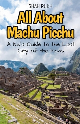 All About Machu Picchu: A Kid's Guide to the Lost City of the Incas by Rukh, Shah