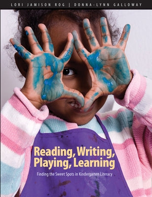 Reading, Writing, Playing, Learning: Finding the Sweet Spots in Kindergarten Literacy by Jamison Rog, Lori