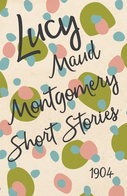 Lucy Maud Montgomery Short Stories, 1904 by Montgomery, Lucy Maud