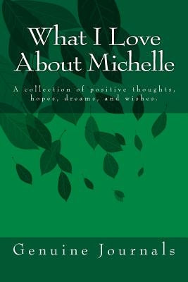 What I Love About Michelle: A collection of positive thoughts, hopes, dreams, and wishes. by Journals, Genuine