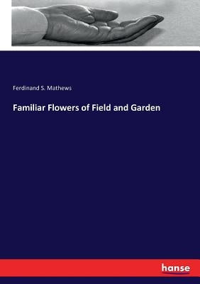 Familiar Flowers of Field and Garden by Mathews, Ferdinand S.