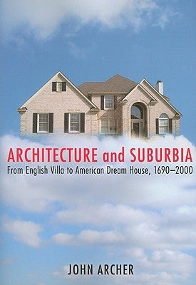 Architecture and Suburbia: From English Villa to American Dream House, 1690-2000 by Archer, John