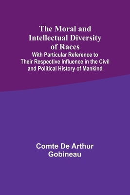 The Moral and Intellectual Diversity of Races; With Particular Reference to Their Respective Influence in the Civil and Political History of Mankind by Gobineau, Comte De