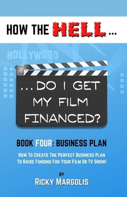 HOW THE HELL... Do I Get My Film Financed?: Book Four: BUSINESS PLAN: How To Create The Perfect Business Plan To Raise Funding For Your Film Or TV Sho by Margolis, Ricky