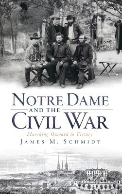 Notre Dame and the Civil War: Marching Onward to Victory by Schmidt, James M.