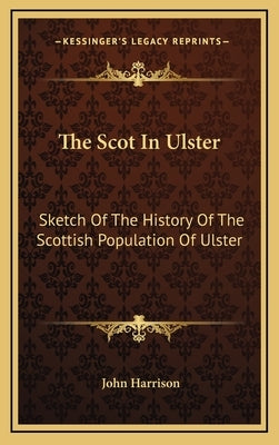 The Scot In Ulster: Sketch Of The History Of The Scottish Population Of Ulster by Harrison, John