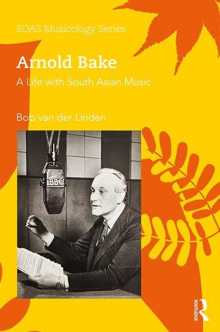 Arnold Bake: A Life with South Asian Music by Van Der Linden, Bob