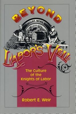 Beyond Labor's Veil: The Culture of the Knights of Labor by Weir, Robert E.