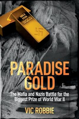 Paradise Gold: The Mafia and Nazis Battle for the Biggest Prize of World War II by Robbie, Vic