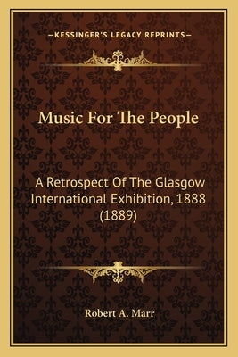 Music For The People: A Retrospect Of The Glasgow International Exhibition, 1888 (1889) by Marr, Robert A.