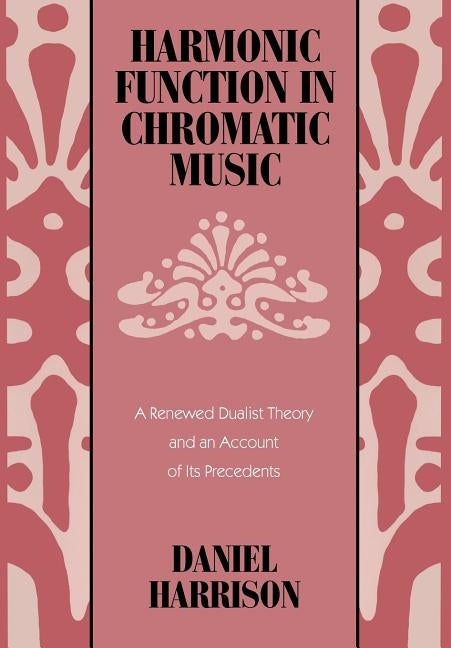 Harmonic Function in Chromatic Music: A Renewed Dualist Theory and an Account of Its Precedents by Harrison, Daniel