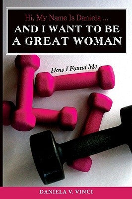 Hi, My Name Is Daniela... And I Want To Be A Great Woman: How I Found Me by Vinci, Daniela V.