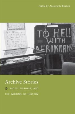 Archive Stories: Facts, Fictions, and the Writing of History by Burton, Antoinette