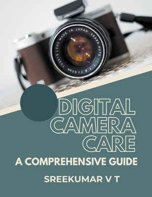 Digital Camera Care: A Comprehensive Guide by Sreekumar, V. T.