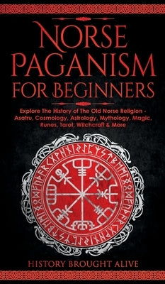 Norse Paganism for Beginners: Explore The History of The Old Norse Religion - Asatru, Cosmology, Astrology, Mythology, Magic, Runes, Tarot, Witchcra by Brought Alive, History