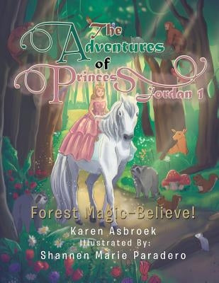 The Adventures of Princess Jordan 1: Forest Magic-Believe! by Asbroek, Karen