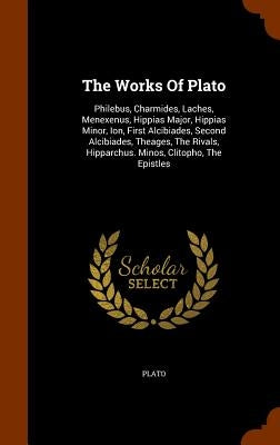 The Works Of Plato: Philebus, Charmides, Laches, Menexenus, Hippias Major, Hippias Minor, Ion, First Alcibiades, Second Alcibiades, Theage by Plato