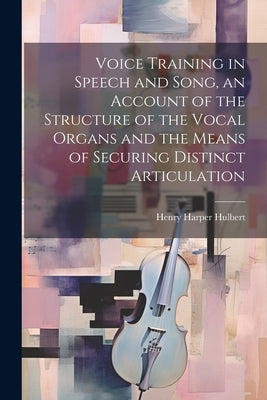 Voice Training in Speech and Song, an Account of the Structure of the Vocal Organs and the Means of Securing Distinct Articulation by Hulbert, Henry Harper