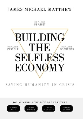 Building the Selfless Economy: Saving Humanity In Crisis by Matthew, James Michael