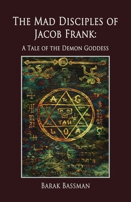 The Mad Disciples of Jacob Frank: A Tale of the Demon Goddess by Bassman, Barak a.