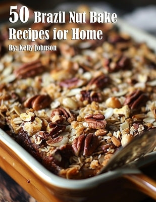 50 Brazil Nut Bake Recipes for Home by Johnson, Kelly