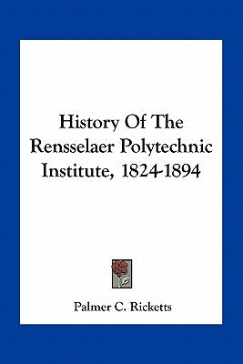 History Of The Rensselaer Polytechnic Institute, 1824-1894 by Ricketts, Palmer C.