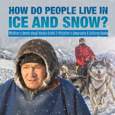 How Do People Live in Ice and Snow? Children's Books about Alaska Grade 3 Children's Geography & Cultures Books by Baby Professor