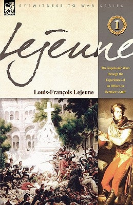 Lejeune - Vol.1: The Napoleonic Wars Through the Experiences of an Officer of Berthier's Staff by Lejeune, Louis-Francois