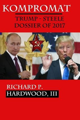 Kompromat: The Trump-Steele Dossier of 2017 by Hardwood III, Richard P.