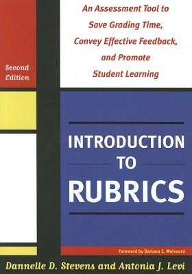 Introduction to Rubrics: An Assessment Tool to Save Grading Time, Convey Effective Feedback, and Promote Student Learning by Stevens, Dannelle D.