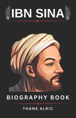 THE BIOGRAPHY OF IBN SINA (avicenna): BEYOND THE CANON: The Life and Legacy of Medieval Medicine Greatest Mind who Lived From 980-1037 CE by Alric, Thane