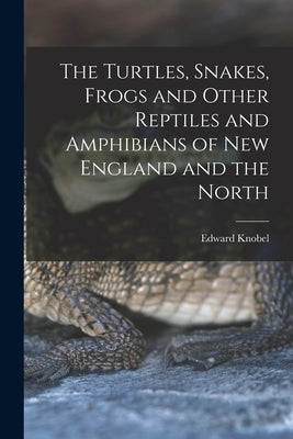 The Turtles, Snakes, Frogs and Other Reptiles and Amphibians of New England and the North by Knobel, Edward