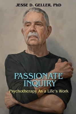 Passionate Inquiry: Psychotherapy as a Life's Work:: Psychotherapy as a Life's Work by Geller, Jesse D.