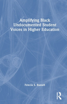 Amplifying Black Undocumented Student Voices in Higher Education by Russell, Felecia S.