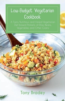 Low-Budget Vegetarian Cookbook a Tasty, Nutritious and Varied Vegetarian Diet Based Primarily of Rice, Beans, Vegetables and Other Grains by Bradey, Tony